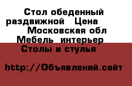 Стол обеденный раздвижной › Цена ­ 5 000 - Московская обл. Мебель, интерьер » Столы и стулья   